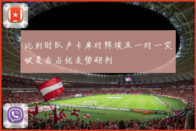 比利时队卢卡库对阵埃及一对一突破是否占优走势研判