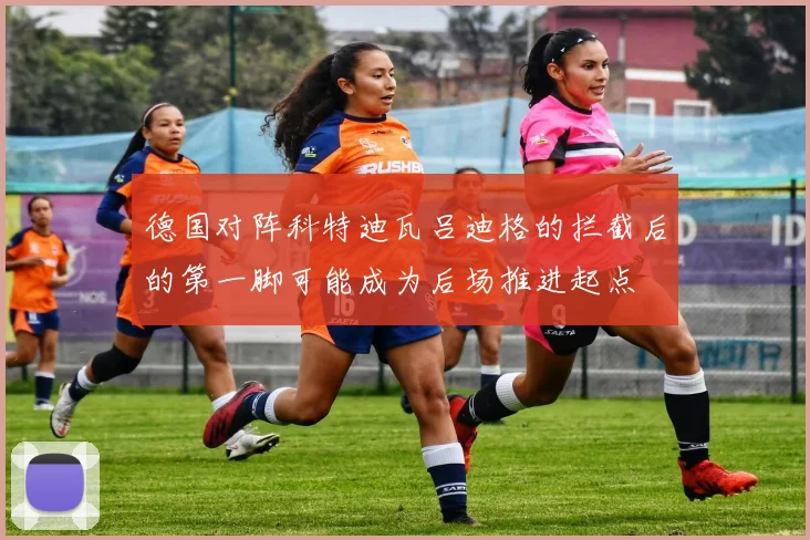 德国对阵科特迪瓦吕迪格的拦截后的第一脚可能成为后场推进起点