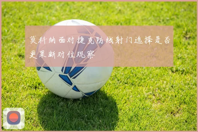 莫科纳面对捷克防线射门选择是否更果断对位观察